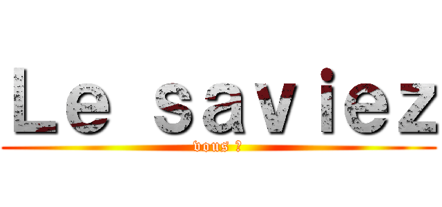 Ｌｅ ｓａｖｉｅｚ (vous ?)