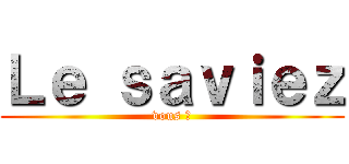 Ｌｅ ｓａｖｉｅｚ (vous ?)