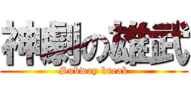 神劇の雄武 (Subway break)