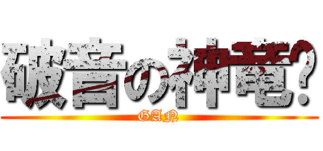 破音の神竜﻿ (GAN)