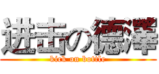 进击の德澤 (kick on bottle)