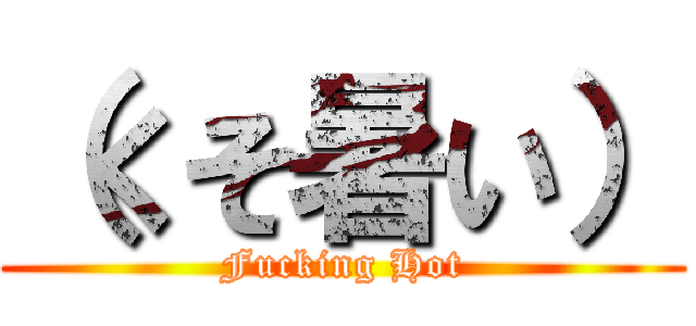 （くそ暑い） (Fucking Hot)