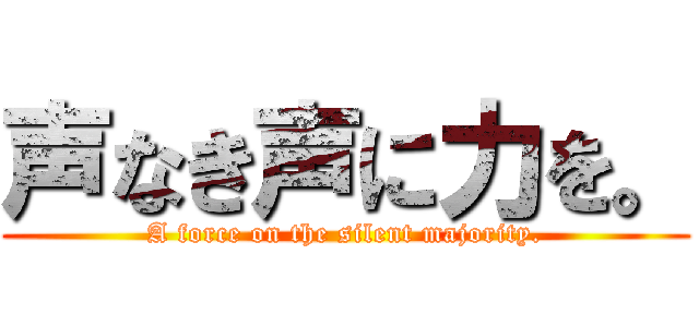 声なき声に力を。 (A force on the silent majority.)