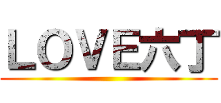 ＬＯＶＥ六丁 ()