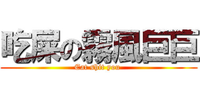 吃屎の霧風巨巨 (Eat shit you )