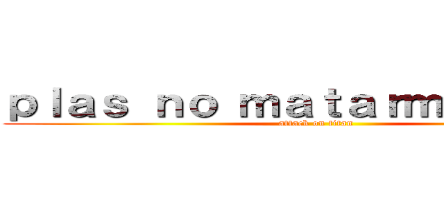 ｐｌａｓ ｎｏ ｍａｔａｒｍｅ ¿ｏｋ？ (attack on titan)