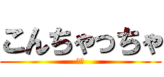 こんちゃっちゃ (ああ)