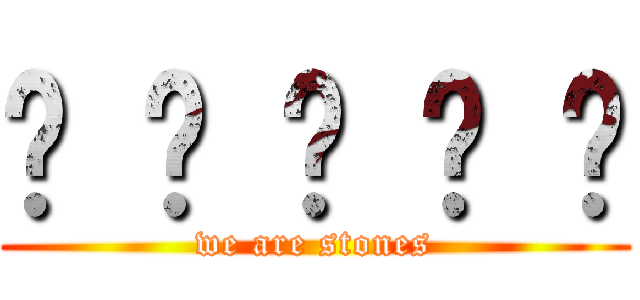 █ █ █ █ █ (we are stones)