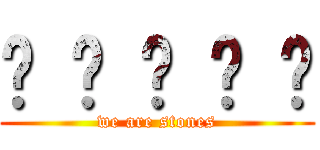 █ █ █ █ █ (we are stones)