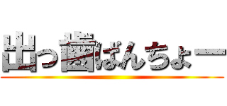 出っ歯ばんちょー ()