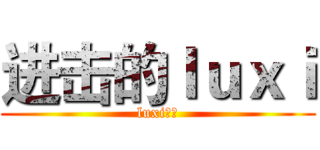 进击的ｌｕｘｉ (luxi青年)