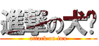 進撃の犬醬 (attack on inu)