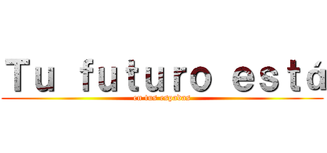 Ｔｕ ｆｕｔｕｒｏ ｅｓｔá (en tus espadas)