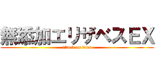 無添加エリザベスＥＸ (attack on titan)