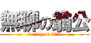 無聊の翁公 (boring on bird)