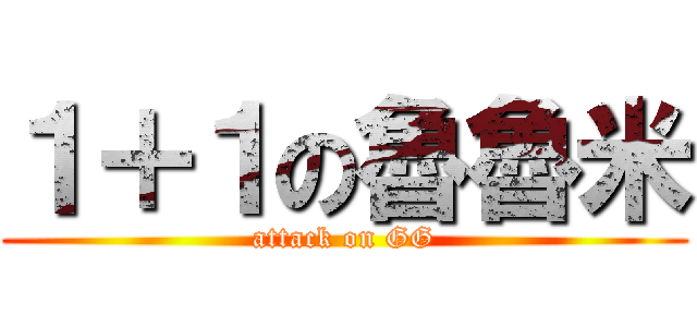 １＋１の魯魯米 (attack on GG)