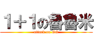 １＋１の魯魯米 (attack on GG)