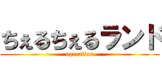 ちぇるちぇるランド (operation)