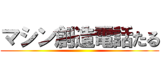 マシン創造電話たる ()
