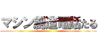 マシン創造電話たる ()
