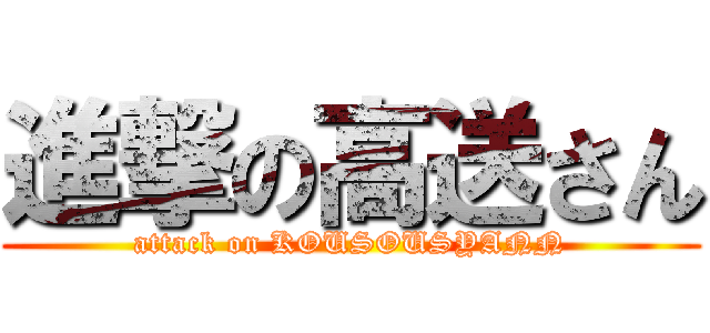 進撃の高送さん (attack on KOUSOUSYANN)