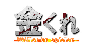 金くれ (Willst du spielen)