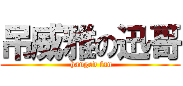 吊威雅の迅哥 ( hanged fan)