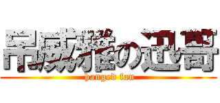 吊威雅の迅哥 ( hanged fan)