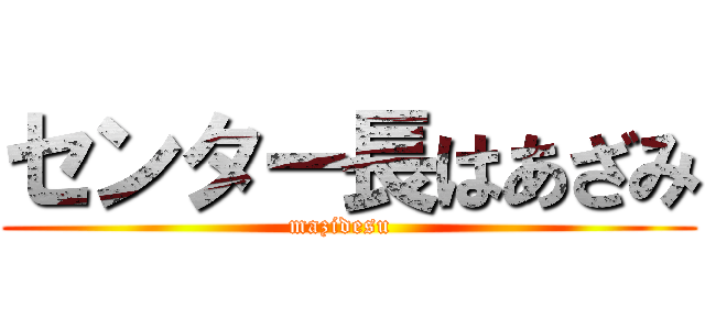 センター長はあざみ (mazidesu  )