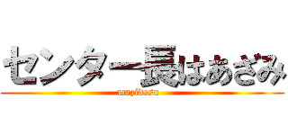 センター長はあざみ (mazidesu  )