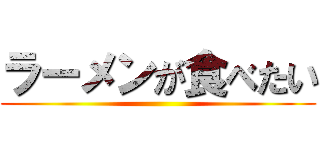 ラーメンが食べたい ()