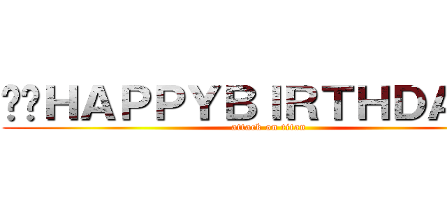 ☺︎ＨＡＰＰＹＢＩＲＴＨＤＡＹ☺︎ (attack on titan)