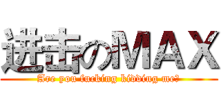 进击のＭＡＸ (Are you fucking kidding me？)
