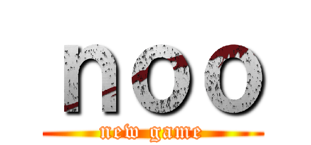 ｎｏｏ (new game)