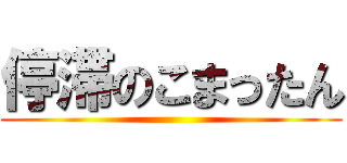 停滞のこまったん ()