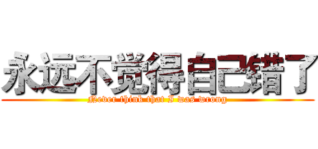 永远不觉得自己错了 (Never think that I was wrong)