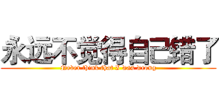 永远不觉得自己错了 (Never think that I was wrong)