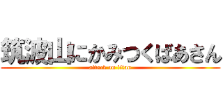 筑波山にかみつくばあさん (attack on titan)