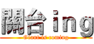 關台ｉｎｇ (Giant is coming)