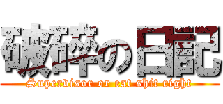 破碎の日記 (Supervisor or eat shit right)