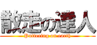 散走の達人 (Puttering on earth)