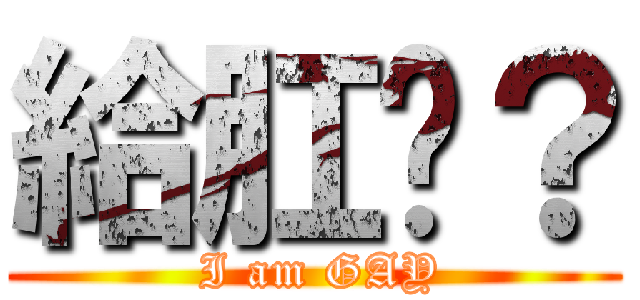 給肛嗎？ ( I am GAY)