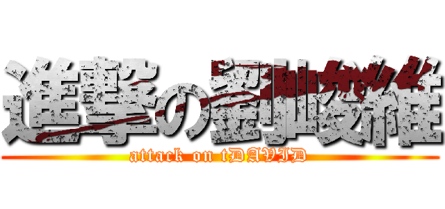 進撃の劉峻維 (attack on tDAVID)