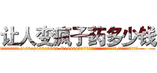 让人变疯子药多少钱 (让人变疯子药多少钱【电.话186x0156x9662-Q194843976林氏药业】我们做的是长期生意,靠的是老客户长期支持
参考消息网2月20日报道 韩媒称，“剩女多、离婚率高的城市，房价一定会上涨。”这是中国经济学家金岩石2016年12月参加在上海举行的房地产相关论坛时说的话。
)