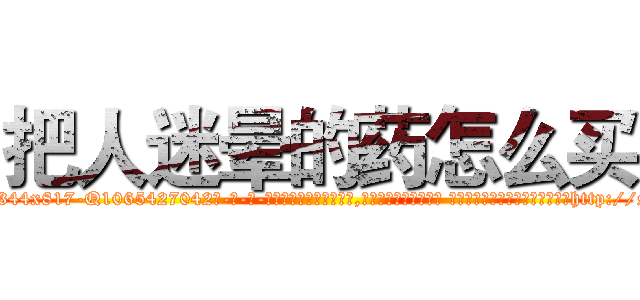 把人迷晕的药怎么买 (把人迷晕的药怎么买【电-话151x68344x817-Q1065427042元-吉-药-业】我们做的是长期生意,靠的是老客户长期支持 把人迷晕的药怎么买在发表了一篇http://sngk.net/FciMVC

参考消息网我们做的是长期生意,靠的是老客户长期支持也许我们早该意识到，就连鲍勃·霍斯金斯（金球奖戏剧类电影男主角 
)