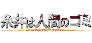 糸井は人間のゴミ (Itoi is a human garbage)