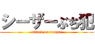 シーザーぶち犯 (attack on seazar)