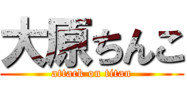 大原ちんこ (attack on titan)