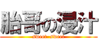 胎哥の浸汁 (sweet  sweet)