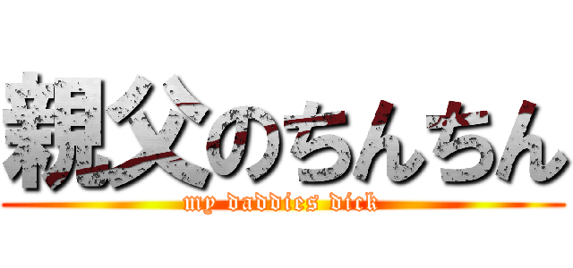 親父のちんちん (my daddies dick)